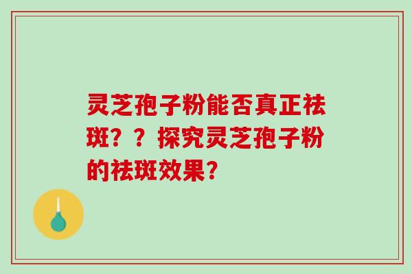 灵芝孢子粉能否真正祛斑??探究灵芝孢子粉的祛斑效果? 灵芝孢子粉能否真正祛斑??探究灵芝孢子粉的祛斑效果?