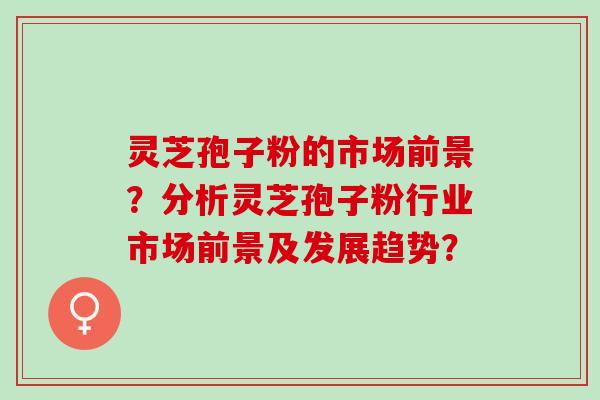 灵芝孢子粉的市场前景？分析灵芝孢子粉行业市场前景及发展趋势？