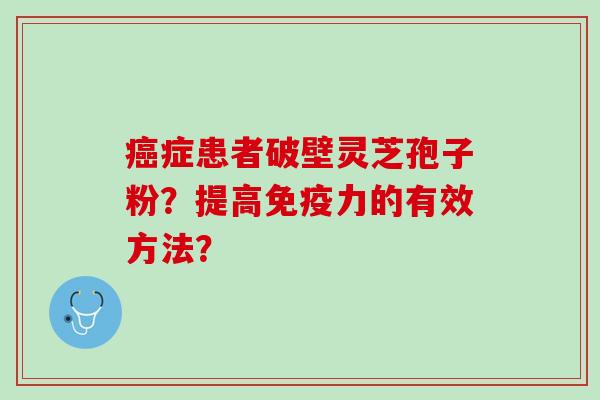 症患者破壁灵芝孢子粉?提高免疫力的有效方法? 症患者破壁灵芝孢子粉?提高免疫力的有效方法?