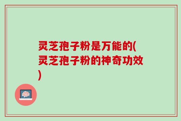 灵芝孢子粉是万能的(灵芝孢子粉的神奇功效)