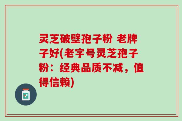灵芝破壁孢子粉 老牌子好(老字号灵芝孢子粉:经典品质不减,值得信赖) 灵芝破壁孢子粉 老牌子好(老字号灵芝孢子粉:经典品质不减,值得信赖)