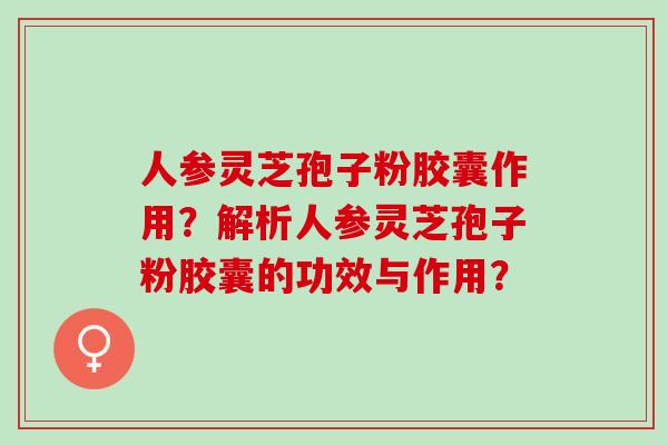 人参灵芝孢子粉胶囊作用?解析人参灵芝孢子粉胶囊的功效与作用? 人参灵芝孢子粉胶囊作用?解析人参灵芝孢子粉胶囊的功效与作用?