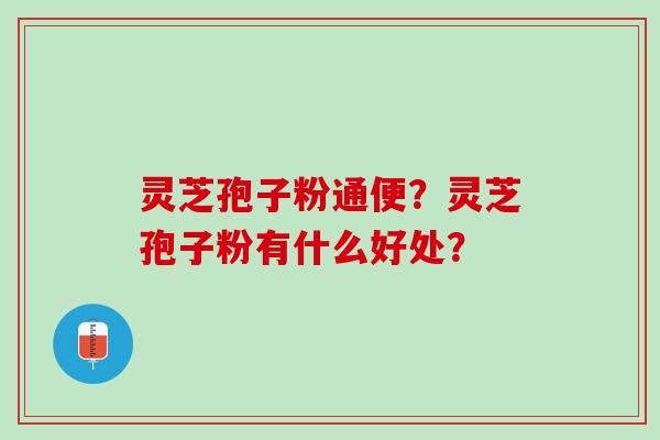 灵芝孢子粉通便？灵芝孢子粉有什么好处？