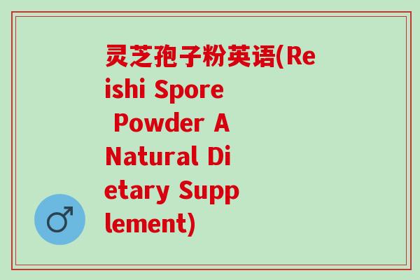 灵芝孢子粉英语(Reishi Spore Powder A Natural Dietary Supplement)