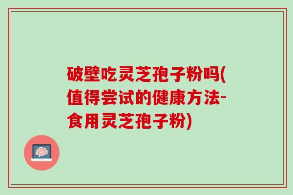 破壁吃灵芝孢子粉吗(值得尝试的健康方法-食用灵芝孢子粉) 破壁吃灵芝孢子粉吗(值得尝试的健康方法-食用灵芝孢子粉)