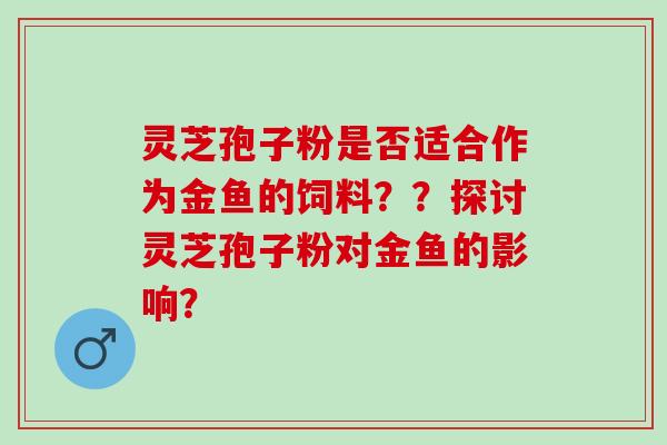 灵芝孢子粉是否适合作为金鱼的饲料？？探讨灵芝孢子粉对金鱼的影响？