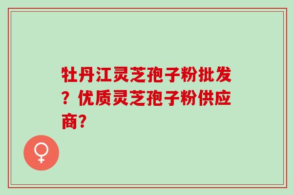 牡丹江灵芝孢子粉批发?优质灵芝孢子粉供应商? 牡丹江灵芝孢子粉批发?优质灵芝孢子粉供应商?