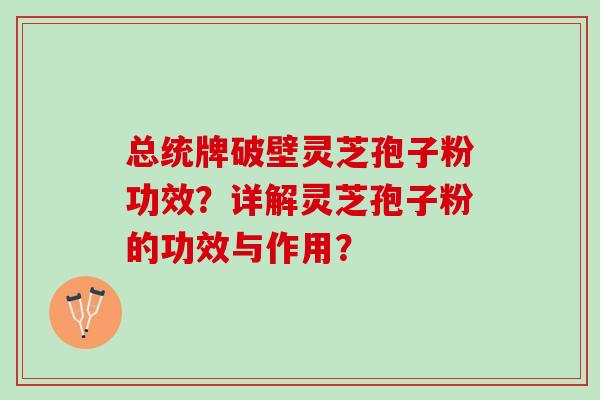 总统牌破壁灵芝孢子粉功效？详解灵芝孢子粉的功效与作用？