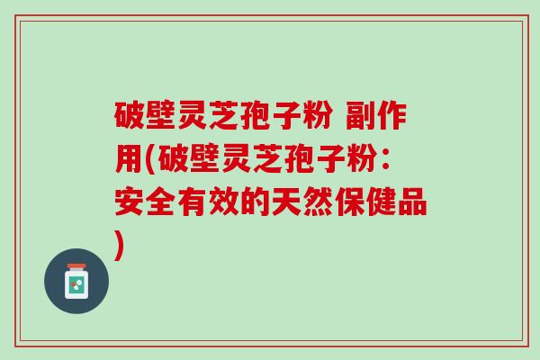 破壁灵芝孢子粉 副作用(破壁灵芝孢子粉：安全有效的天然保健品)