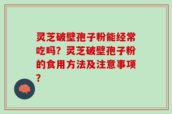 灵芝破壁孢子粉能经常吃吗？灵芝破壁孢子粉的食用方法及注意事项？