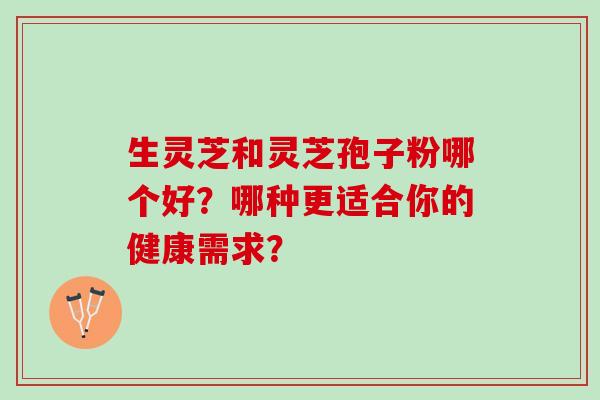 生灵芝和灵芝孢子粉哪个好？哪种更适合你的健康需求？