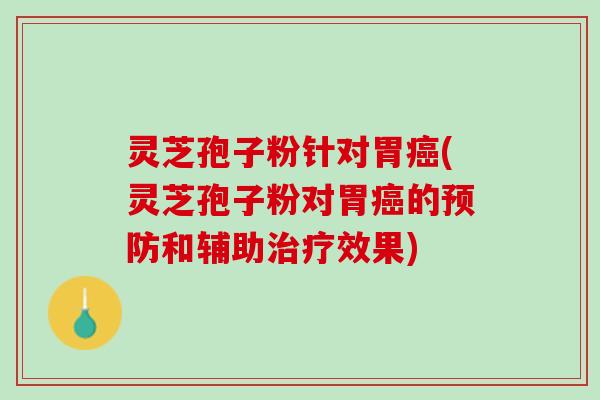 灵芝孢子粉针对胃(灵芝孢子粉对胃的和辅助效果) 灵芝孢子粉针对胃(灵芝孢子粉对胃的和辅助效果)