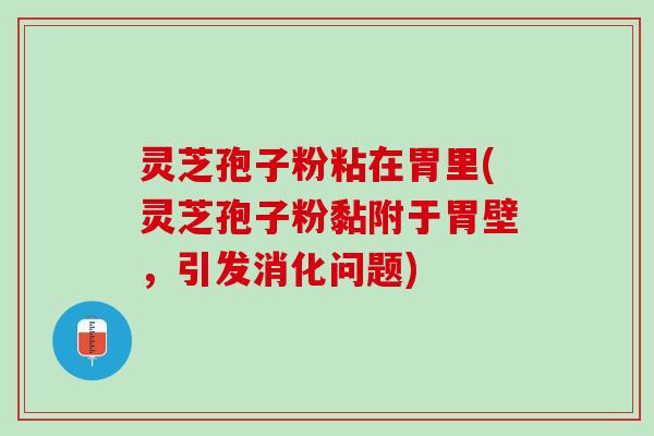 灵芝孢子粉粘在胃里(灵芝孢子粉黏附于胃壁，引发消化问题)