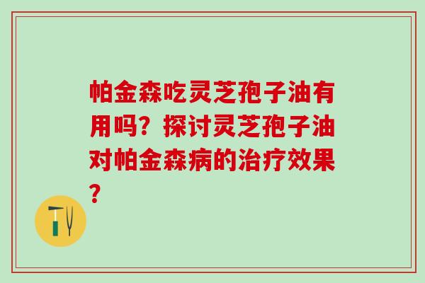 帕金森吃灵芝孢子油有用吗？探讨灵芝孢子油对帕金森病的治疗效果？