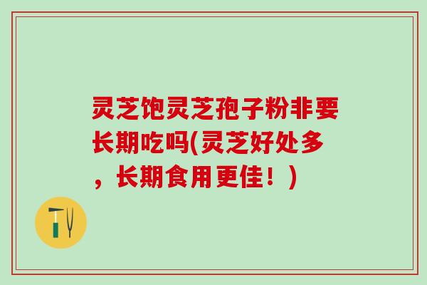 灵芝饱灵芝孢子粉非要长期吃吗(灵芝好处多，长期食用更佳！)