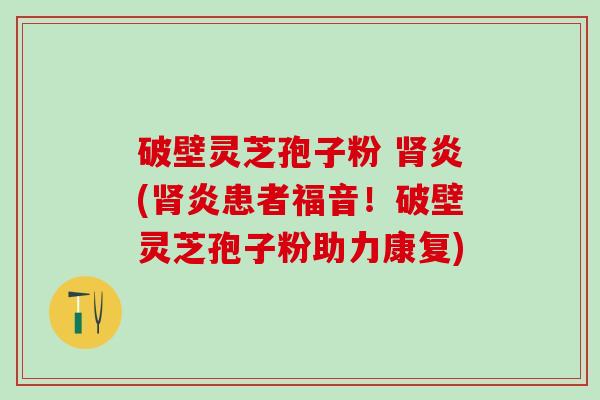 破壁灵芝孢子粉 肾炎(肾炎患者福音！破壁灵芝孢子粉助力康复)