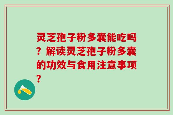 灵芝孢子粉多囊能吃吗？解读灵芝孢子粉多囊的功效与食用注意事项？