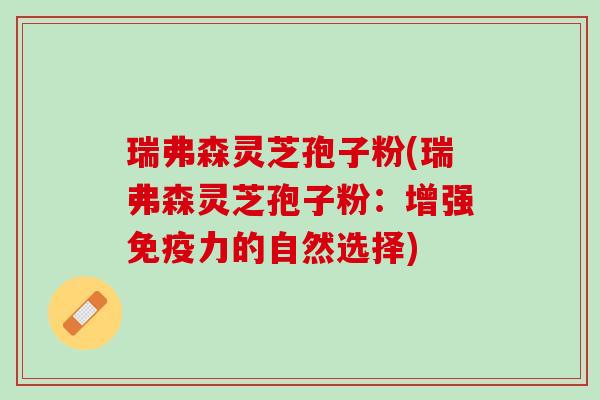 瑞弗森灵芝孢子粉(瑞弗森灵芝孢子粉：增强免疫力的自然选择)