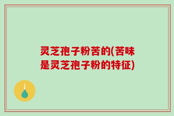 灵芝孢子粉苦的(苦味是灵芝孢子粉的特征) 灵芝孢子粉苦的(苦味是灵芝孢子粉的特征)