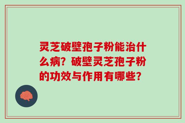 灵芝破壁孢子粉能治什么病？破壁灵芝孢子粉的功效与作用有哪些？