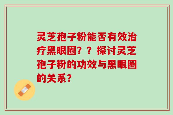 灵芝孢子粉能否有效治疗黑眼圈？？探讨灵芝孢子粉的功效与黑眼圈的关系？