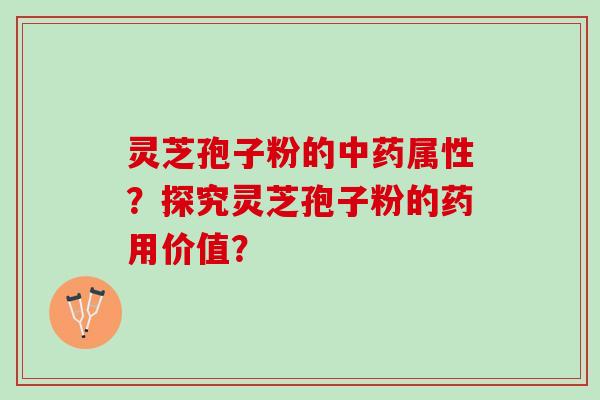 灵芝孢子粉的中药属性？探究灵芝孢子粉的药用价值？