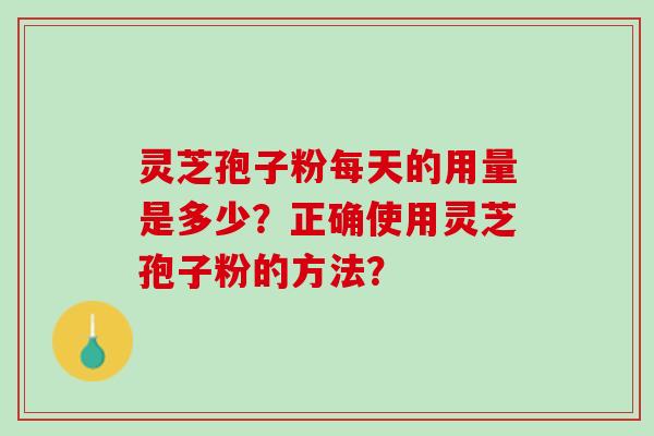 灵芝孢子粉每天的用量是多少？正确使用灵芝孢子粉的方法？