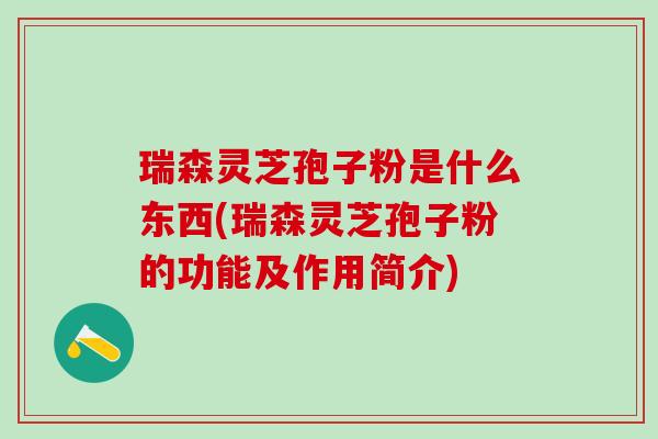 瑞森灵芝孢子粉是什么东西(瑞森灵芝孢子粉的功能及作用简介)