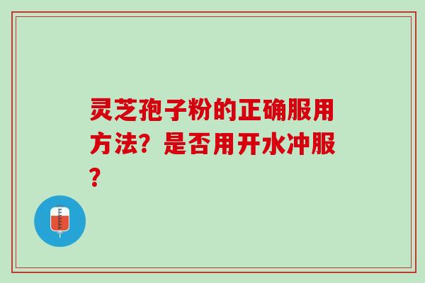 灵芝孢子粉的正确服用方法？是否用开水冲服？