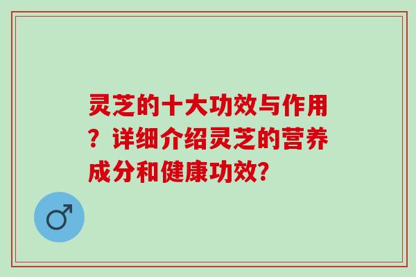 灵芝的十大功效与作用？详细介绍灵芝的营养成分和健康功效？