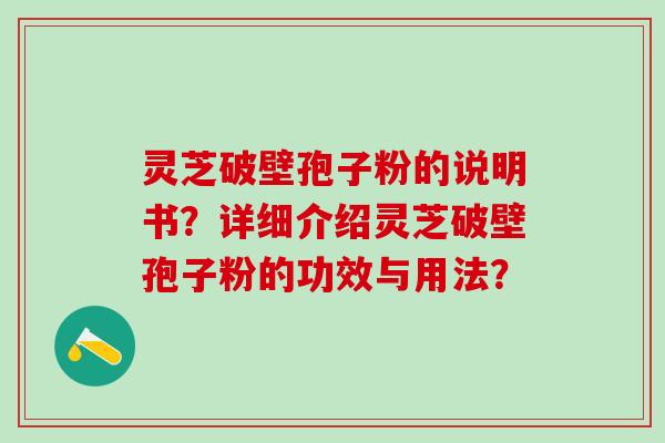 灵芝破壁孢子粉的说明书?详细介绍灵芝破壁孢子粉的功效与用法? 灵芝破壁孢子粉的说明书?详细介绍灵芝破壁孢子粉的功效与用法?