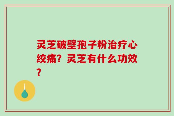 灵芝破壁孢子粉治疗心绞痛？灵芝有什么功效？