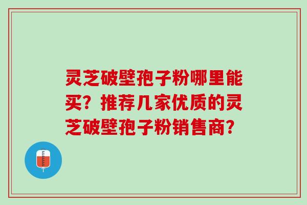 灵芝破壁孢子粉哪里能买？推荐几家优质的灵芝破壁孢子粉销售商？