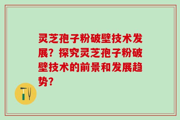 灵芝孢子粉破壁技术发展?探究灵芝孢子粉破壁技术的前景和发展趋势? 灵芝孢子粉破壁技术发展?探究灵芝孢子粉破壁技术的前景和发展趋势?