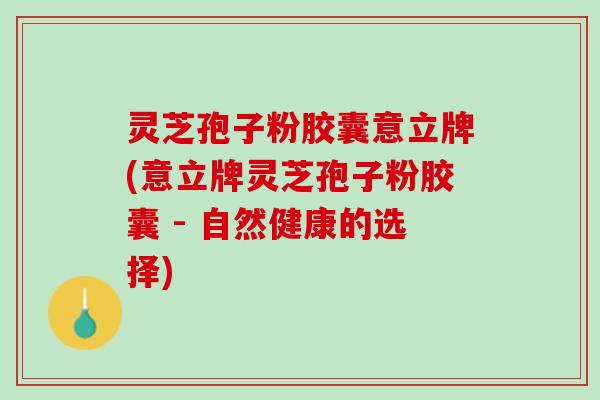灵芝孢子粉胶囊意立牌(意立牌灵芝孢子粉胶囊 - 自然健康的选择)