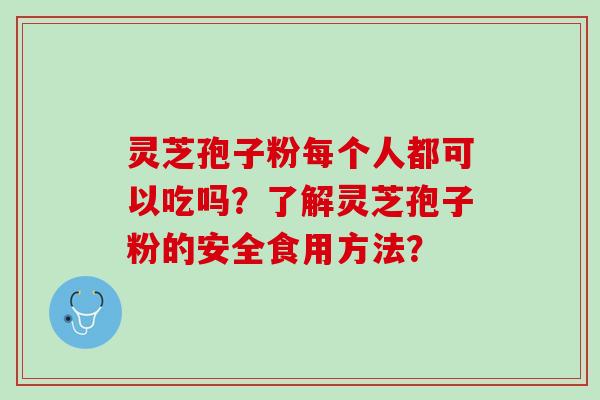 灵芝孢子粉每个人都可以吃吗？了解灵芝孢子粉的安全食用方法？
