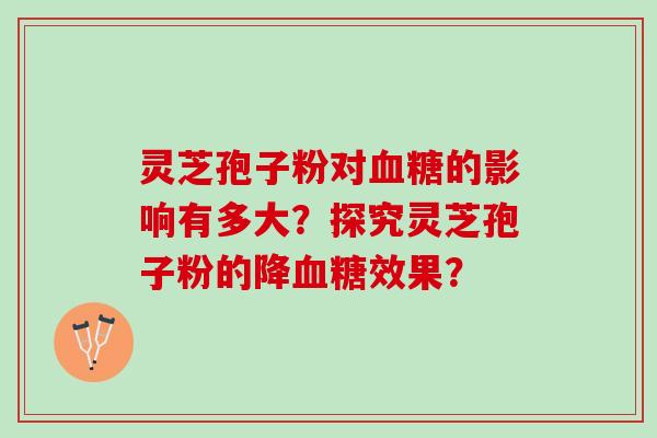灵芝孢子粉对血糖的影响有多大？探究灵芝孢子粉的降血糖效果？