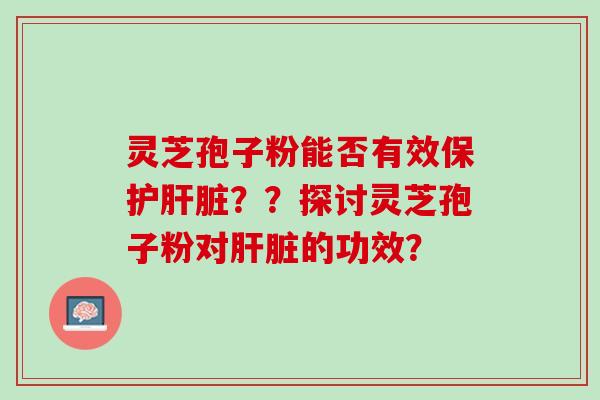 灵芝孢子粉能否有效保护??探讨灵芝孢子粉对的功效? 灵芝孢子粉能否有效保护??探讨灵芝孢子粉对的功效?