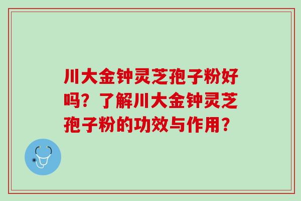 川大金钟灵芝孢子粉好吗？了解川大金钟灵芝孢子粉的功效与作用？