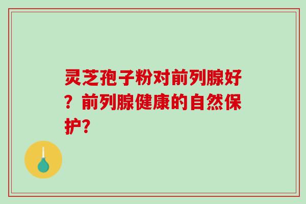 灵芝孢子粉对前列腺好？前列腺健康的自然保护？