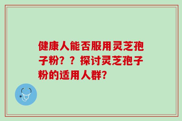 健康人能否服用灵芝孢子粉？？探讨灵芝孢子粉的适用人群？
