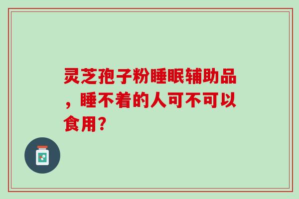 灵芝孢子粉辅助品,睡不着的人可不可以食用? 灵芝孢子粉辅助品,睡不着的人可不可以食用?