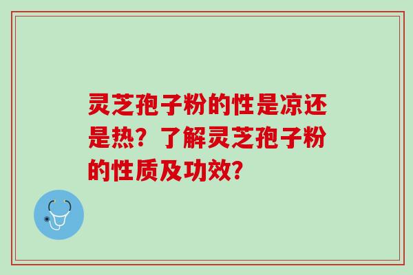 灵芝孢子粉的性是凉还是热？了解灵芝孢子粉的性质及功效？