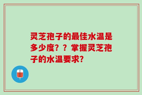 灵芝孢子的佳水温是多少度？？掌握灵芝孢子的水温要求？