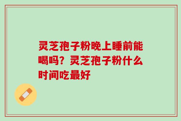 灵芝孢子粉晚上睡前能喝吗？灵芝孢子粉什么时间吃好