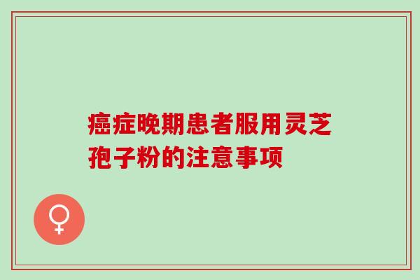 症晚期患者服用灵芝孢子粉的注意事项 症晚期患者服用灵芝孢子粉的注意事项