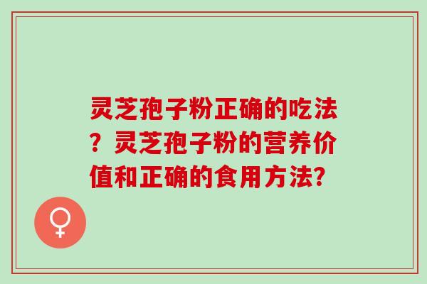 灵芝孢子粉正确的吃法?灵芝孢子粉的营养价值和正确的食用方法? 灵芝孢子粉正确的吃法?灵芝孢子粉的营养价值和正确的食用方法?