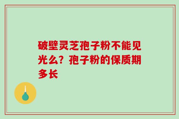 破壁灵芝孢子粉不能见光么？孢子粉的保质期多长