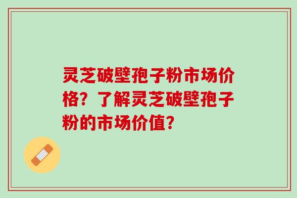 灵芝破壁孢子粉市场价格？了解灵芝破壁孢子粉的市场价值？