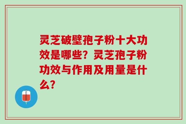 灵芝破壁孢子粉十大功效是哪些?灵芝孢子粉功效与作用及用量是什么? 灵芝破壁孢子粉十大功效是哪些?灵芝孢子粉功效与作用及用量是什么?